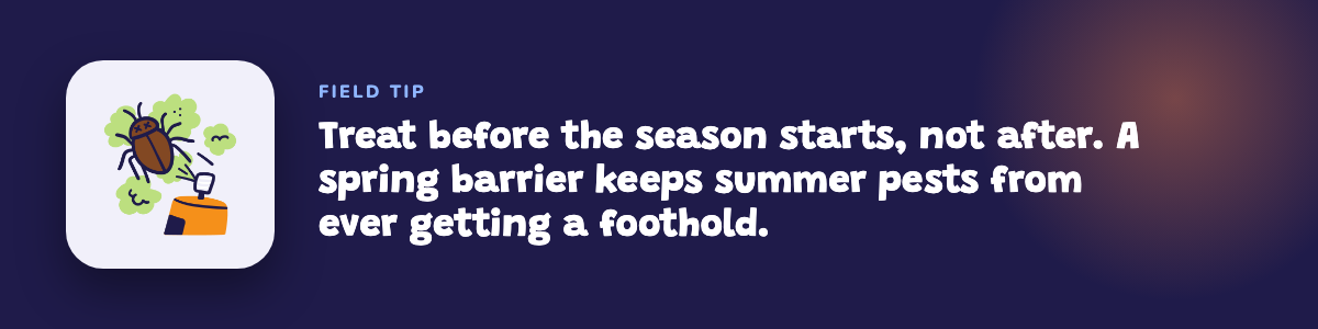 Field tip: treat before the season starts, not after, since a spring barrier keeps summer pests from getting a foothold